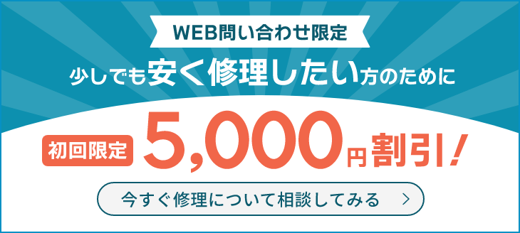 WEB問い合わせ限定 少しでも安く修理したい方のために 初回限定5,000円割引！今すぐ修理について相談してみる