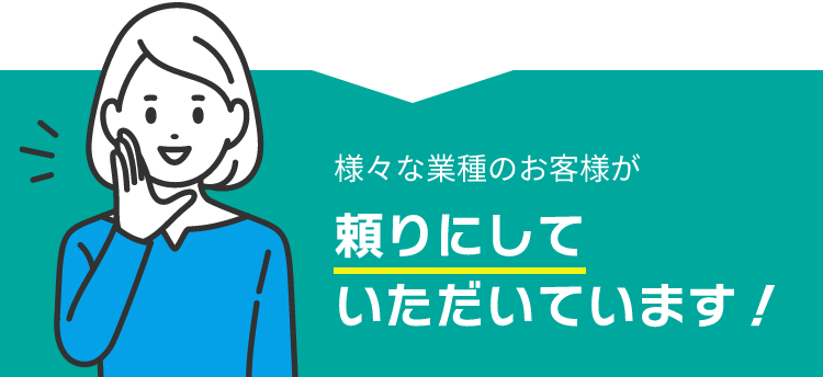 様々な業種のお客様が頼りにしていただいています!